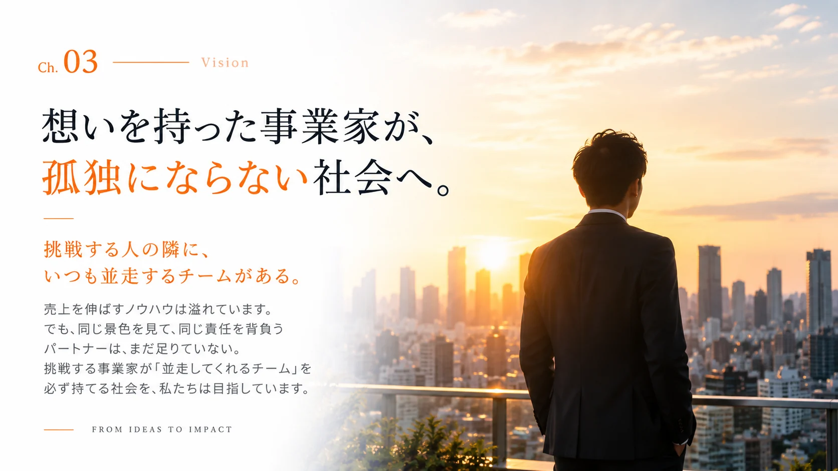 Ch.03 Vision — 想いを持った事業家が、孤独にならない社会へ。挑戦する人の隣に、いつも並走するチームがある。挑戦する事業家が「並走してくれるチーム」を必ず持てる社会を、私たちは目指しています。